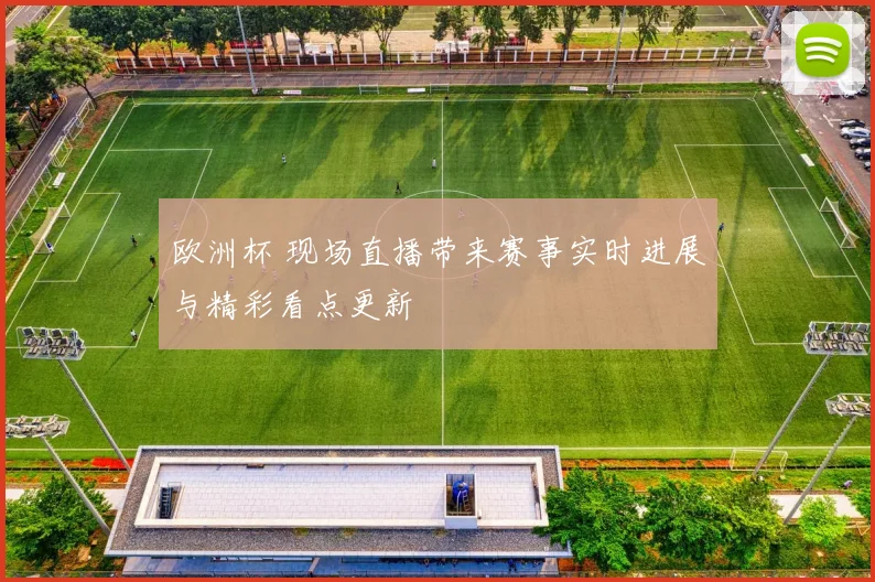 欧洲杯 现场直播带来赛事实时进展与精彩看点更新