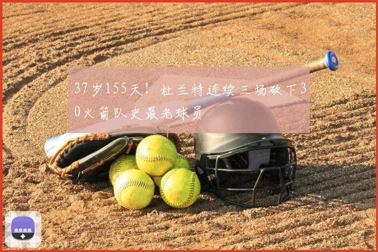 37岁155天!杜兰特连续三场砍下30火箭队史最老球员
