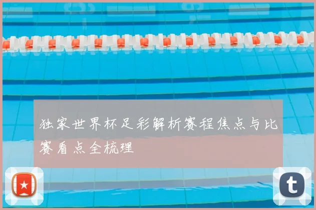 独家世界杯足彩解析赛程焦点与比赛看点全梳理
