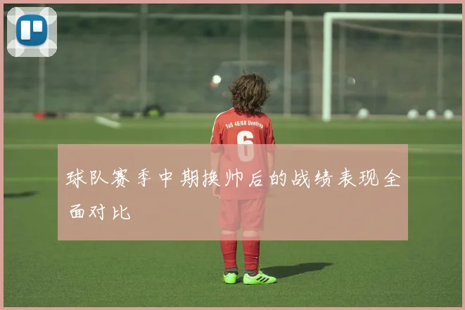 球队赛季中期换帅后的战绩表现全面对比