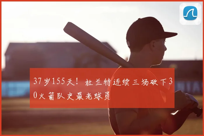 37岁155天！杜兰特连续三场砍下30火箭队史最老球员