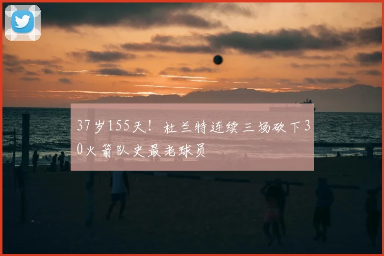 37岁155天！杜兰特连续三场砍下30火箭队史最老球员