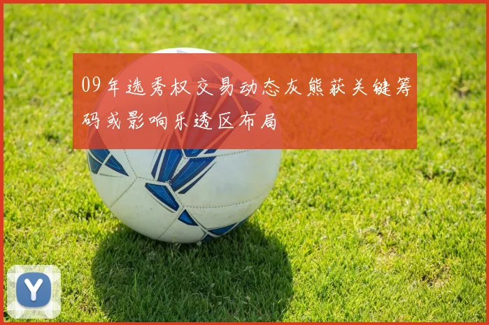09年选秀权交易动态灰熊获关键筹码或影响乐透区布局