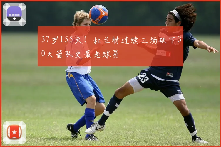 37岁155天！杜兰特连续三场砍下30火箭队史最老球员