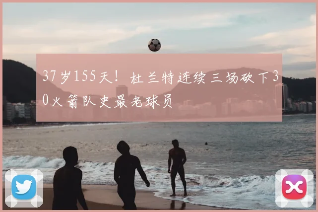 37岁155天！杜兰特连续三场砍下30火箭队史最老球员