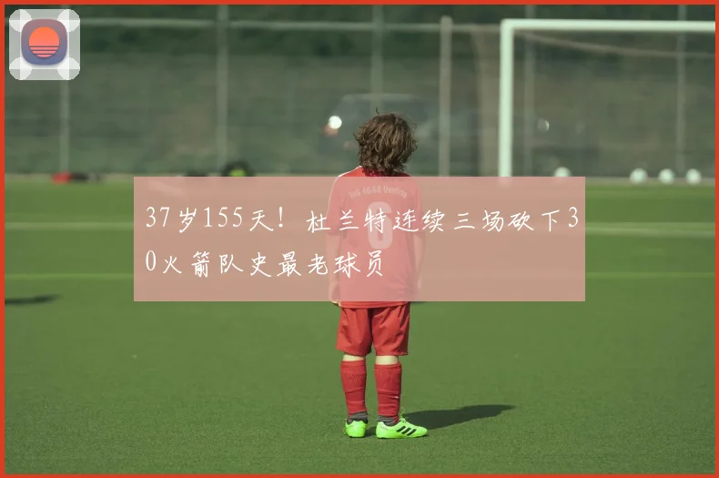 37岁155天!杜兰特连续三场砍下30火箭队史最老球员