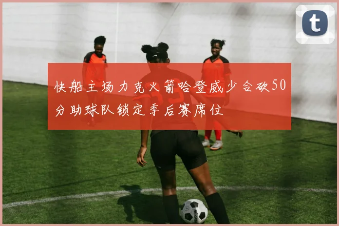 快船主场力克火箭哈登威少合砍50分助球队锁定季后赛席位