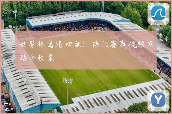 世界杯高清回放：热门赛事视频网站全收录