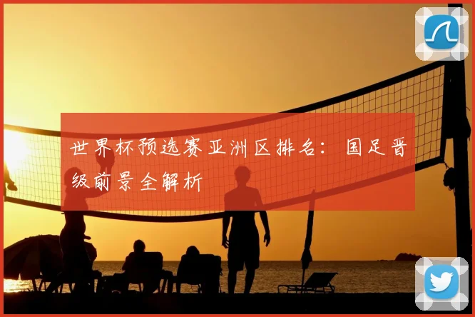 世界杯预选赛亚洲区排名：国足晋级前景全解析