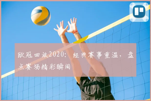 欧冠回放2020：经典赛事重温，盘点赛场精彩瞬间
